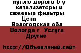 куплю дорого б/у катализаторы и сажевые фильтры › Цена ­ 3 000 - Вологодская обл., Вологда г. Услуги » Другие   